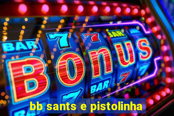 bb sants e pistolinha